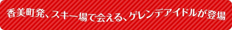 スキー場で会える、ゲレンデアイドルが登場